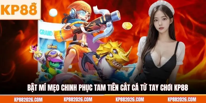 Bật mí mẹo chinh phục Tam Tiên Cắt Cá từ tay chơi KP88